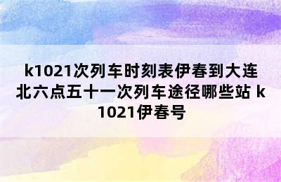 k1021次列车时刻表伊春到大连北六点五十一次列车途径哪些站 k1021伊春号